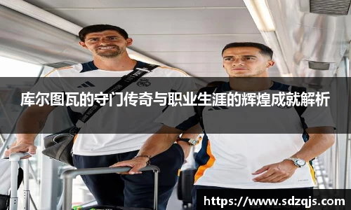 库尔图瓦的守门传奇与职业生涯的辉煌成就解析