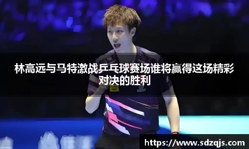 林高远与马特激战乒乓球赛场谁将赢得这场精彩对决的胜利